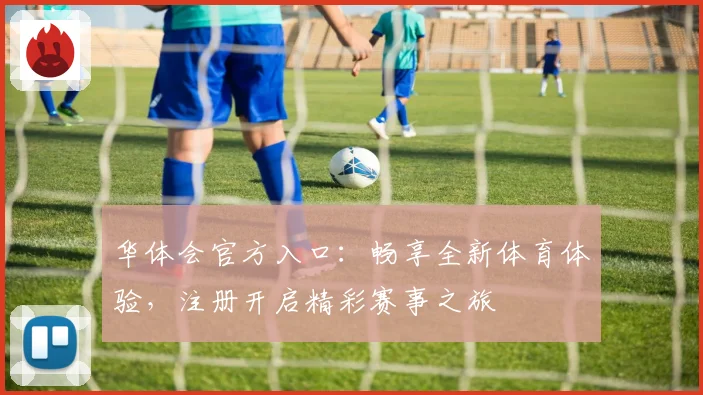 华体会官方入口：畅享全新体育体验，注册开启精彩赛事之旅