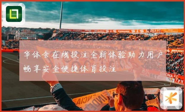 华体会在线投注全新体验助力用户畅享安全便捷体育投注
