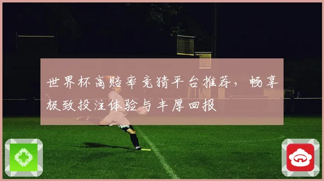 世界杯高赔率竞猜平台推荐，畅享极致投注体验与丰厚回报
