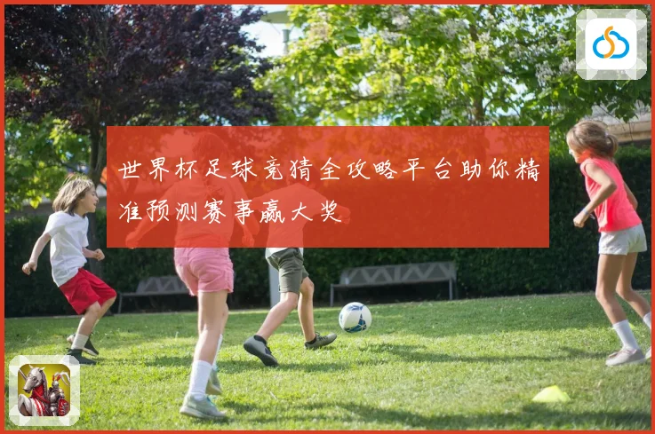 世界杯足球竞猜全攻略平台助你精准预测赛事赢大奖