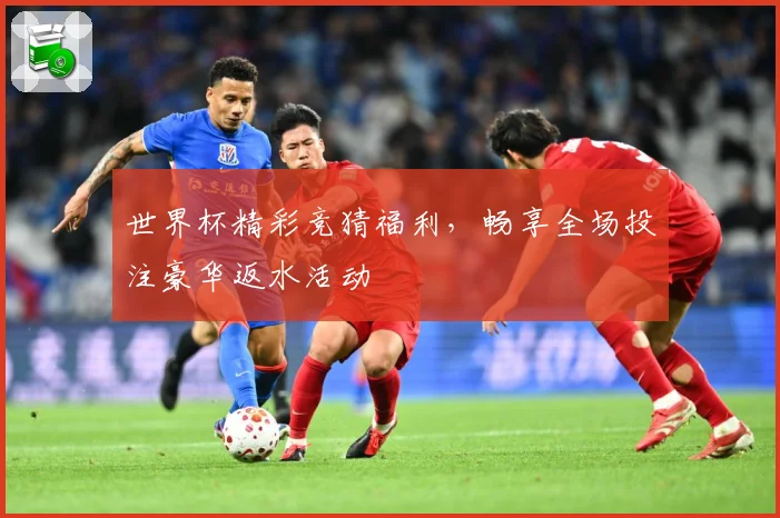世界杯精彩竞猜福利，畅享全场投注豪华返水活动