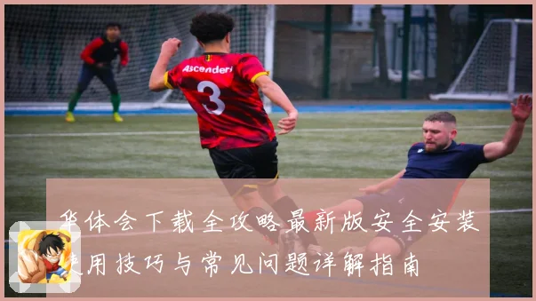 华体会下载全攻略最新版安全安装使用技巧与常见问题详解指南