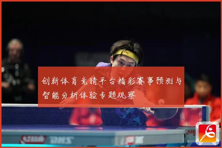 创新体育竞猜平台精彩赛事预测与智能分析体验专题观察