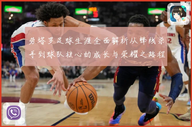 劳塔罗足球生涯全面解析从锋线杀手到球队核心的成长与荣耀之路程