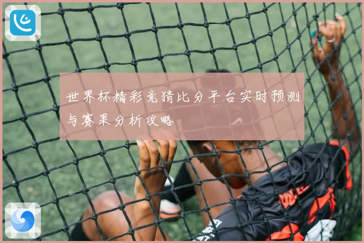 世界杯精彩竞猜比分平台实时预测与赛果分析攻略