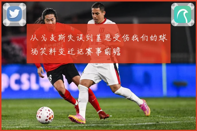 从戈麦斯失误到基恩受伤我们的球场笑料变迁记赛事前瞻