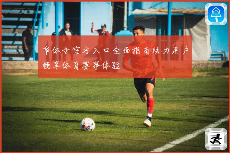 华体会官方入口全面指南助力用户畅享体育赛事体验