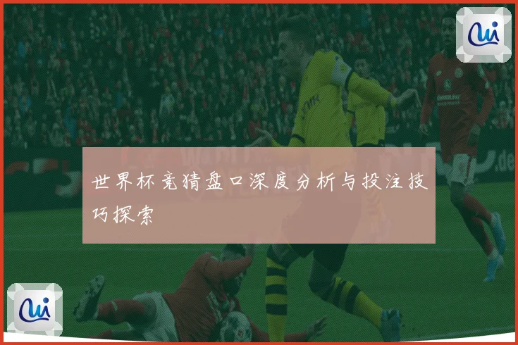 世界杯竞猜盘口深度分析与投注技巧探索