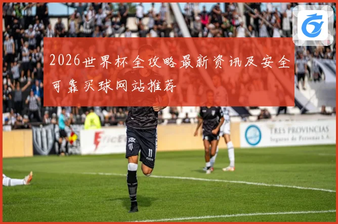2026世界杯全攻略最新资讯及安全可靠买球网站推荐