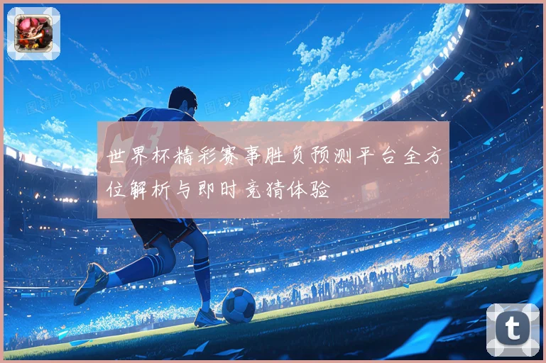 世界杯精彩赛事胜负预测平台全方位解析与即时竞猜体验