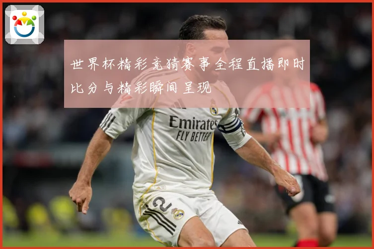 世界杯精彩竞猜赛事全程直播即时比分与精彩瞬间呈现