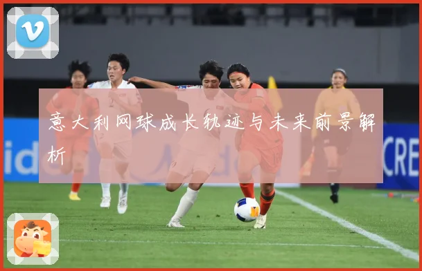 意大利网球成长轨迹与未来前景解析