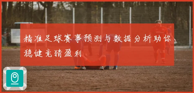 精准足球赛事预测与数据分析助你稳健竞猜盈利