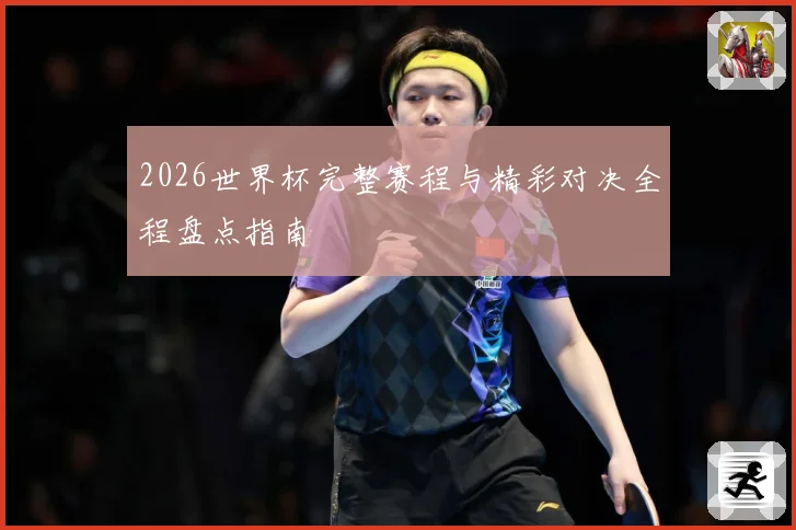 2026世界杯完整赛程与精彩对决全程盘点指南