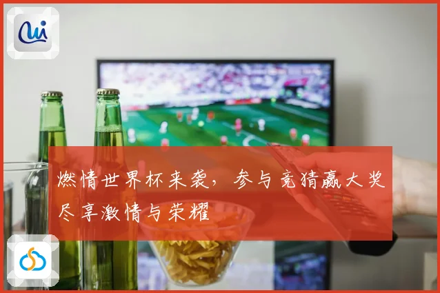 燃情世界杯来袭，参与竞猜赢大奖尽享激情与荣耀