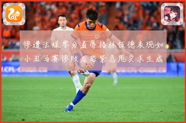 惨遭法媒零分羞辱格林伍德表现如小丑马赛惨败后恐紧急甩卖求生成长观察