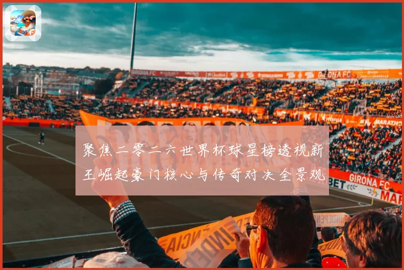 聚焦二零二六世界杯球星榜透视新王崛起豪门核心与传奇对决全景观察