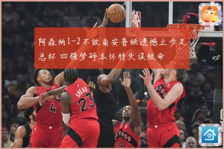 阿森纳1-2不敌南安普顿遗憾止步足总杯 四强梦碎本怀特失误致命