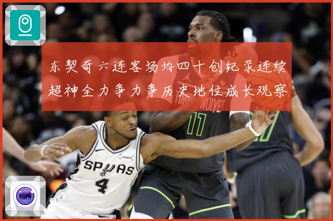 东契奇六连客场均四十创纪录连续超神全力争力争历史地位成长观察