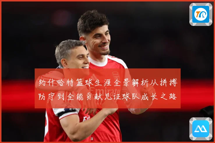 约什哈特篮球生涯全景解析从拼搏防守到全能贡献见证球队成长之路