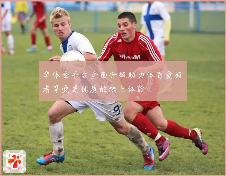 华体会平台全面升级助力体育爱好者享受更优质的线上体验