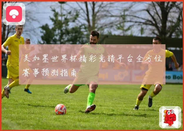 美加墨世界杯精彩竞猜平台全方位赛事预测指南
