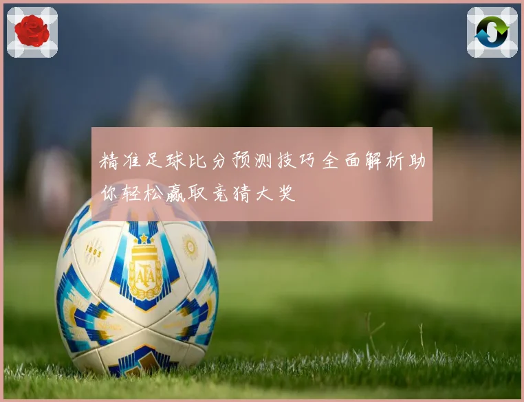 精准足球比分预测技巧全面解析助你轻松赢取竞猜大奖