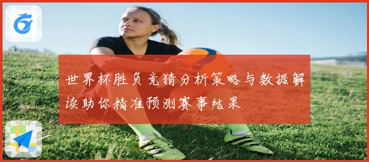 世界杯胜负竞猜分析策略与数据解读助你精准预测赛事结果