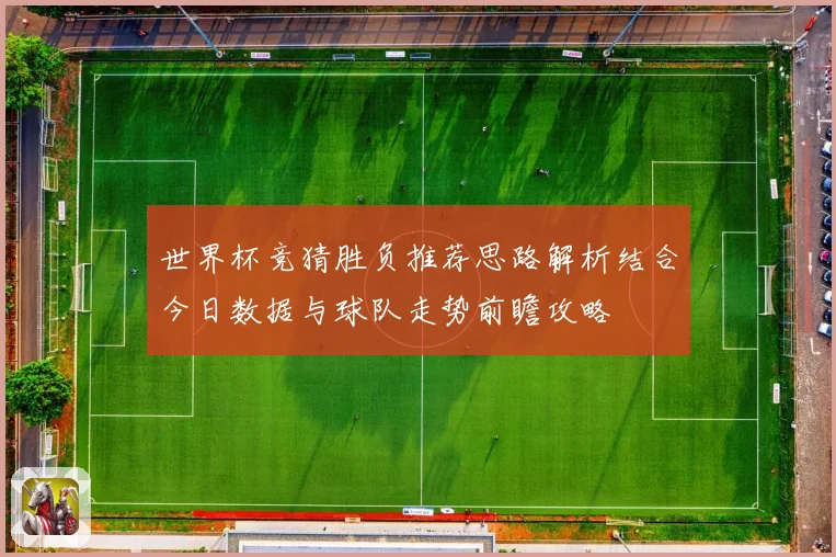 世界杯竞猜胜负推荐思路解析结合今日数据与球队走势前瞻攻略