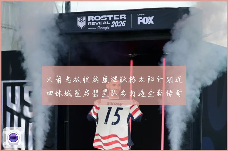火箭老板收购康涅狄格太阳计划迁回休城重启彗星队名打造全新传奇赛场复盘