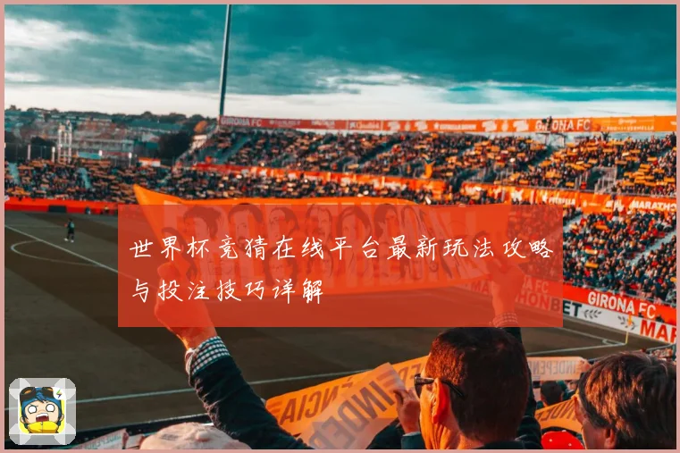 世界杯竞猜在线平台最新玩法攻略与投注技巧详解