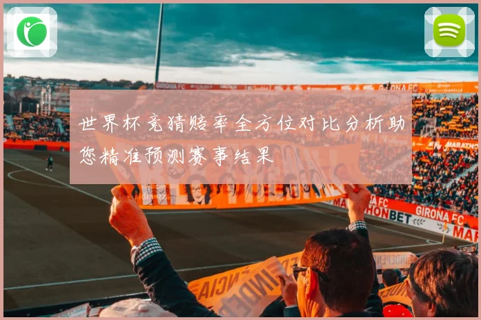世界杯竞猜赔率全方位对比分析助您精准预测赛事结果
