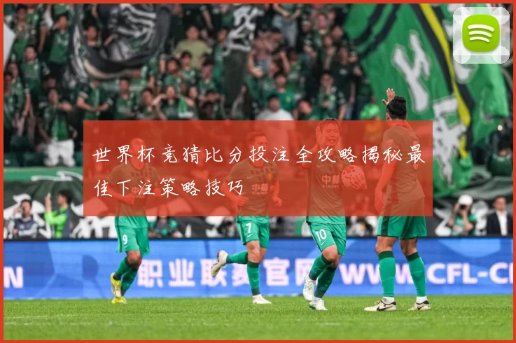 世界杯竞猜比分投注全攻略揭秘最佳下注策略技巧