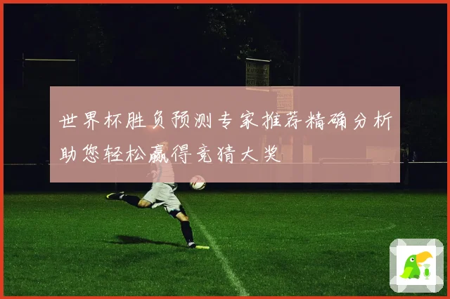 世界杯胜负预测专家推荐精确分析助您轻松赢得竞猜大奖