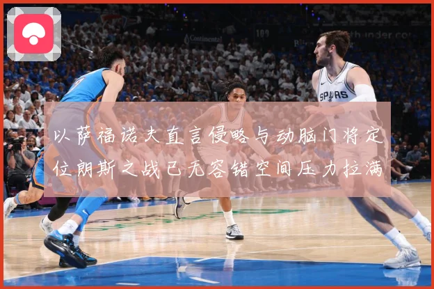 以萨福诺夫直言侵略与动脑门将定位朗斯之战已无容错空间压力拉满