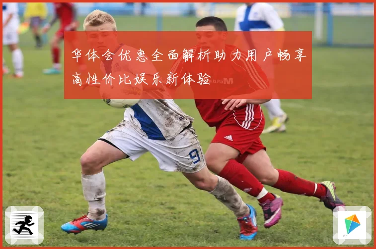 华体会优惠全面解析助力用户畅享高性价比娱乐新体验