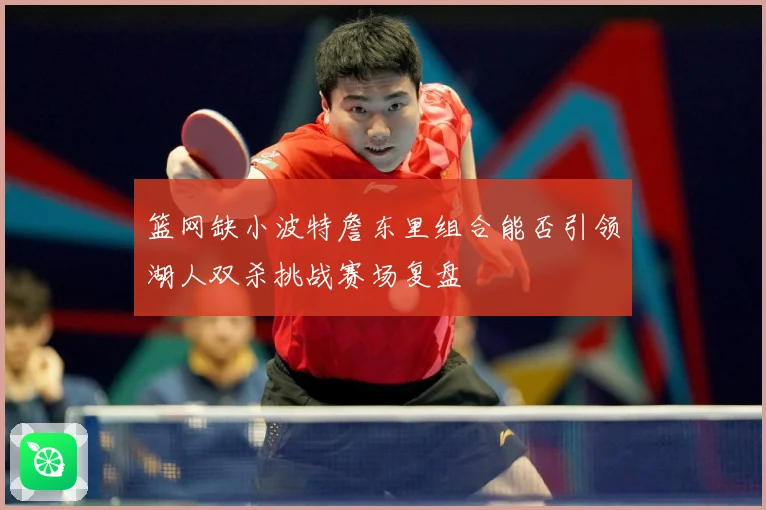 篮网缺小波特詹东里组合能否引领湖人双杀挑战赛场复盘