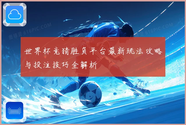 世界杯竞猜胜负平台最新玩法攻略与投注技巧全解析