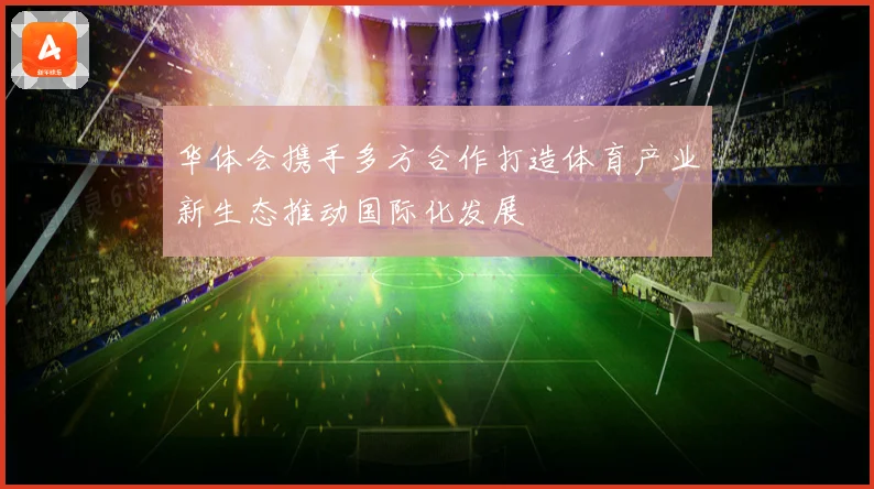 华体会携手多方合作打造体育产业新生态推动国际化发展