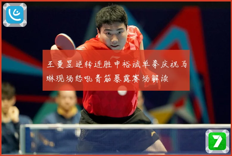 王曼昱逆转连胜申裕斌单拳庆祝马琳现场怒吼青筋暴露赛场解读