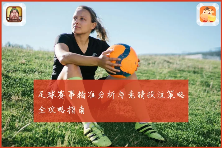足球赛事精准分析与竞猜投注策略全攻略指南