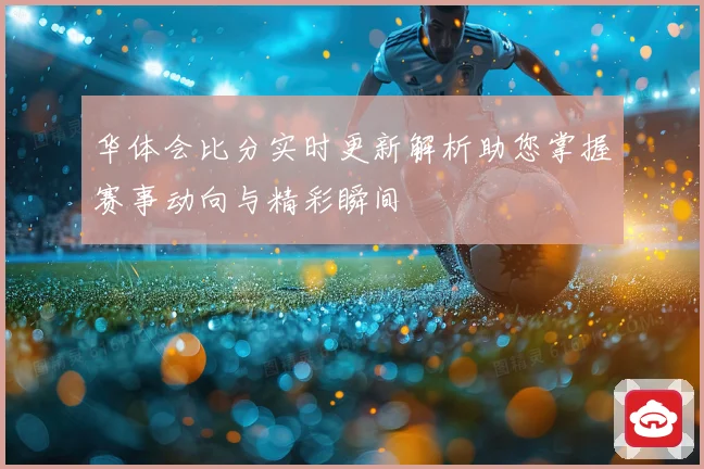 华体会比分实时更新解析助您掌握赛事动向与精彩瞬间