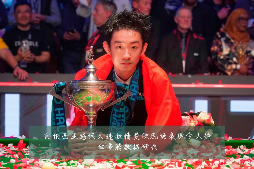 瓦伦西亚感叹久违激情曼联现场表现令人热血沸腾数据研判