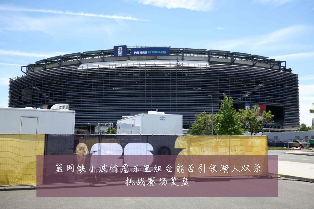 篮网缺小波特詹东里组合能否引领湖人双杀挑战赛场复盘