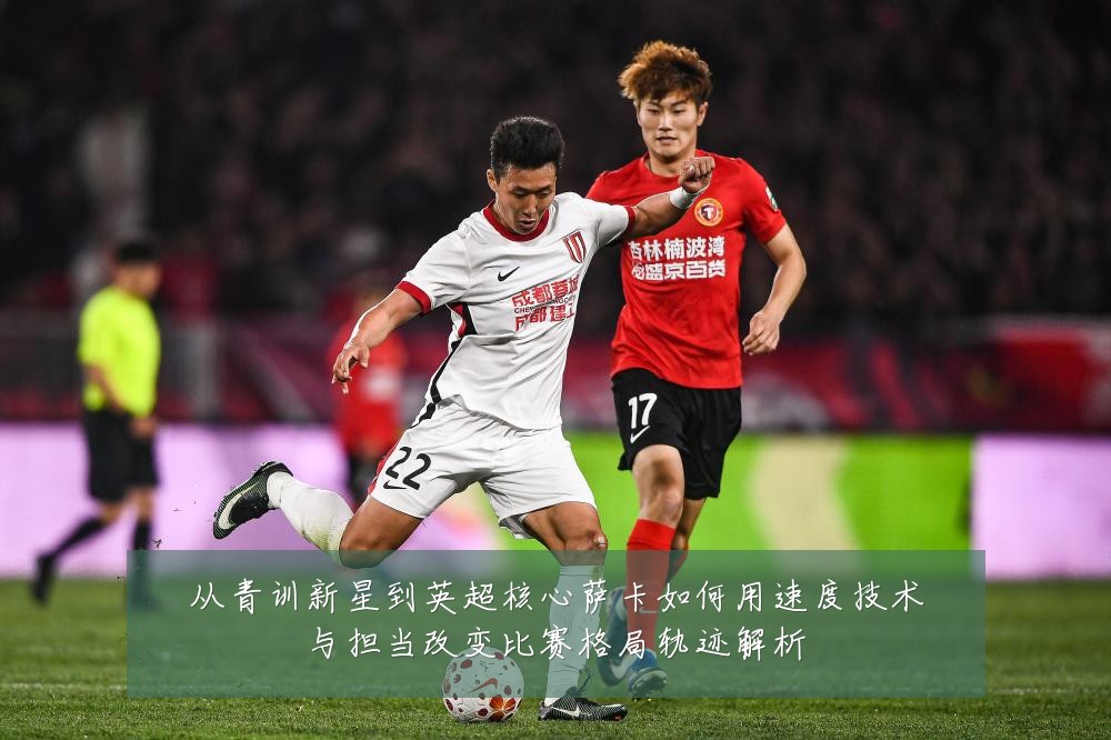 从青训新星到英超核心萨卡如何用速度技术与担当改变比赛格局轨迹解析